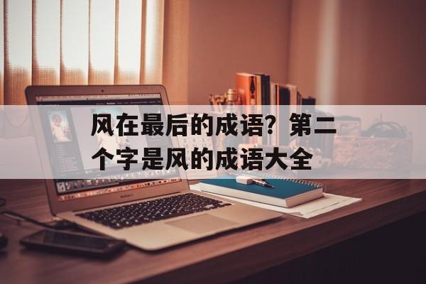 风在最后的成语？第二个字是风的成语大全-第1张图片-