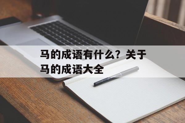 马的成语有什么？关于马的成语大全-第1张图片-