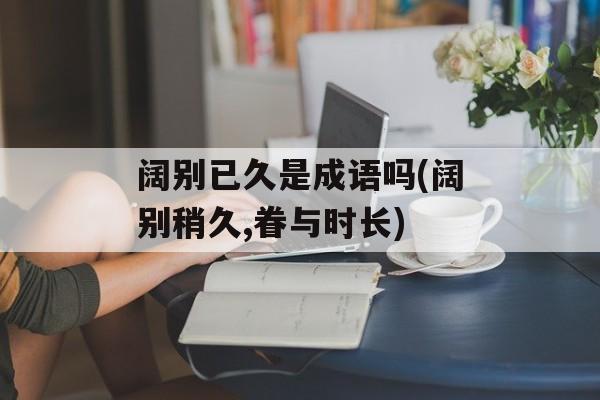 阔别已久是成语吗(阔别稍久,眷与时长)-第1张图片-