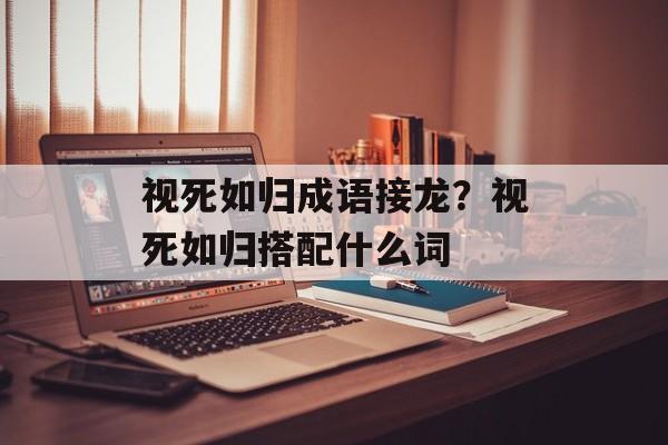 视死如归成语接龙？视死如归搭配什么词-第1张图片-