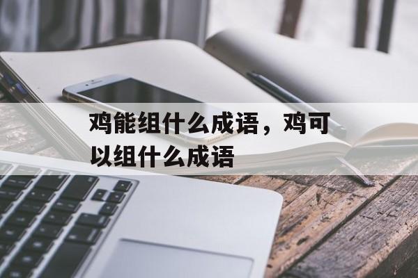 鸡能组什么成语，鸡可以组什么成语-第1张图片-