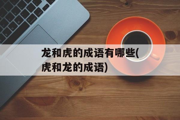 龙和虎的成语有哪些(虎和龙的成语)-第1张图片-