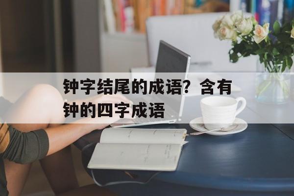 钟字结尾的成语？含有钟的四字成语-第1张图片-