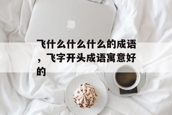飞什么什么什么的成语，飞字开头成语寓意好的-第1张图片-