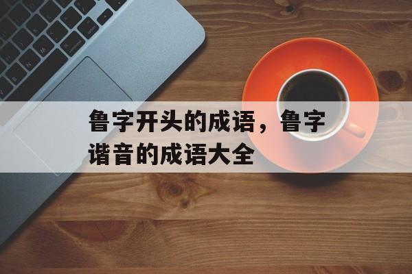 鲁字开头的成语，鲁字谐音的成语大全-第1张图片-