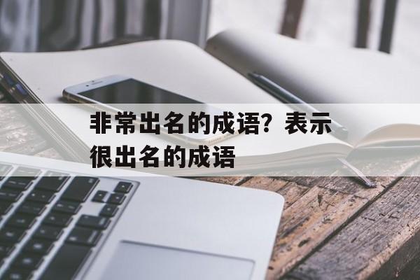 非常出名的成语？表示很出名的成语-第1张图片-