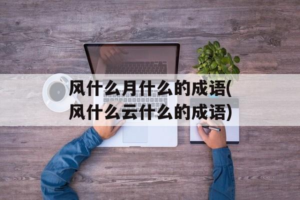 风什么月什么的成语(风什么云什么的成语)-第1张图片-