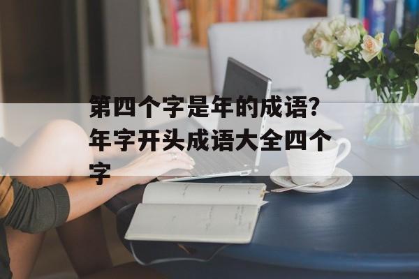 第四个字是年的成语？年字开头成语大全四个字-第1张图片-