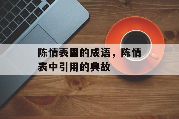 陈情表里的成语，陈情表中引用的典故-第1张图片-