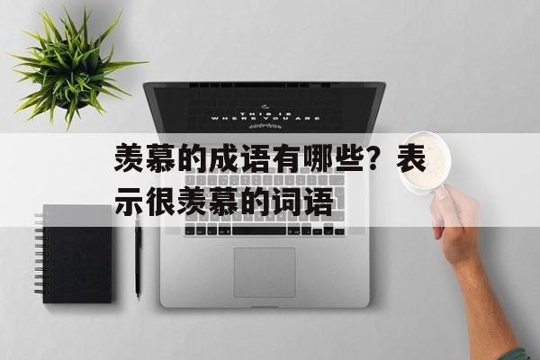 羡慕的成语有哪些？表示很羡慕的词语-第1张图片-
