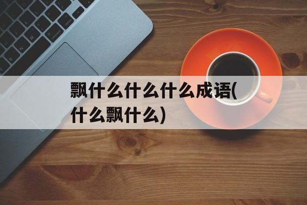 飘什么什么什么成语(什么飘什么)-第1张图片-