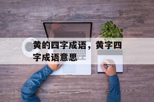 黄的四字成语，黄字四字成语意思-第1张图片-