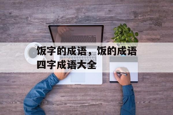 饭字的成语，饭的成语四字成语大全-第1张图片-