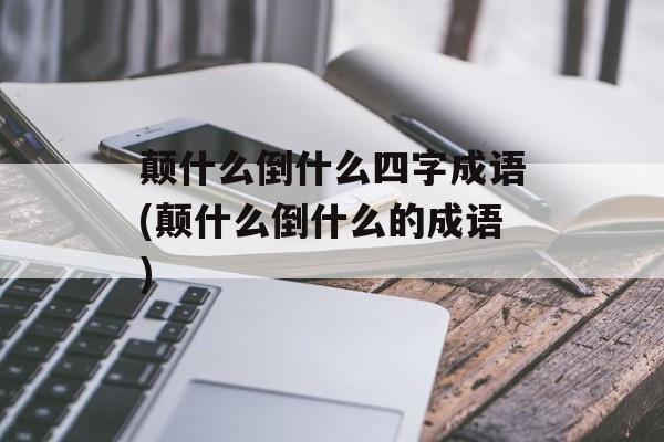 颠什么倒什么四字成语(颠什么倒什么的成语)-第1张图片-