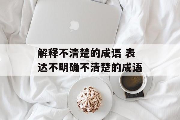 解释不清楚的成语 表达不明确不清楚的成语-第1张图片-