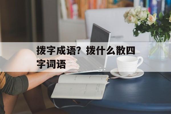 拨字成语？拨什么散四字词语-第1张图片-