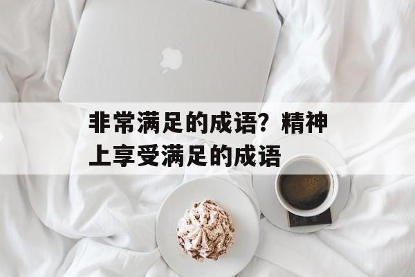 非常满足的成语？精神上享受满足的成语-第1张图片-
