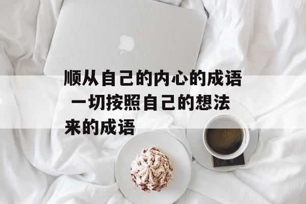 顺从自己的内心的成语 一切按照自己的想法来的成语-第1张图片-