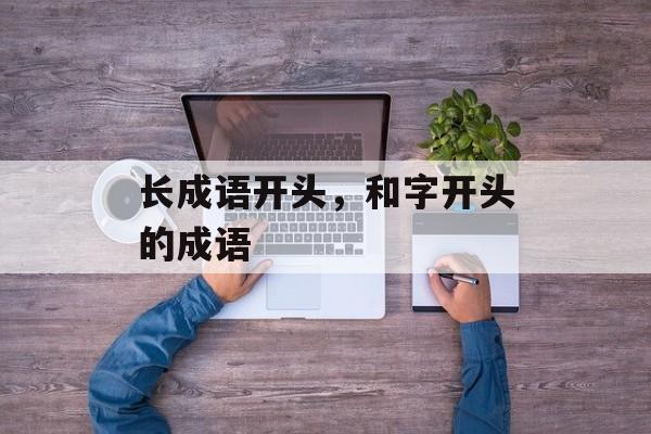 长成语开头，和字开头的成语-第1张图片-