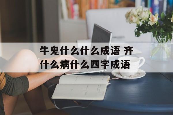 牛鬼什么什么成语 齐什么病什么四字成语-第1张图片-