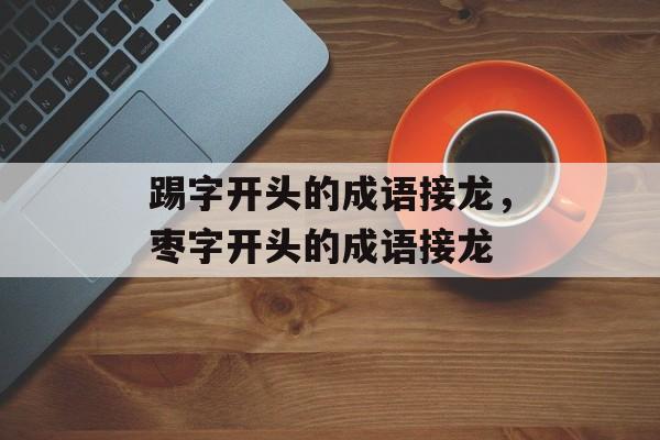 踢字开头的成语接龙，枣字开头的成语接龙-第1张图片-