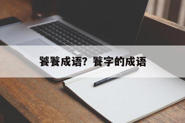 饕餮成语？餮字的成语-第1张图片-