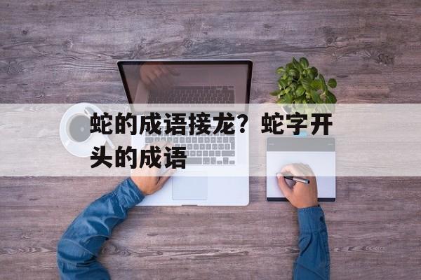 蛇的成语接龙？蛇字开头的成语-第1张图片-