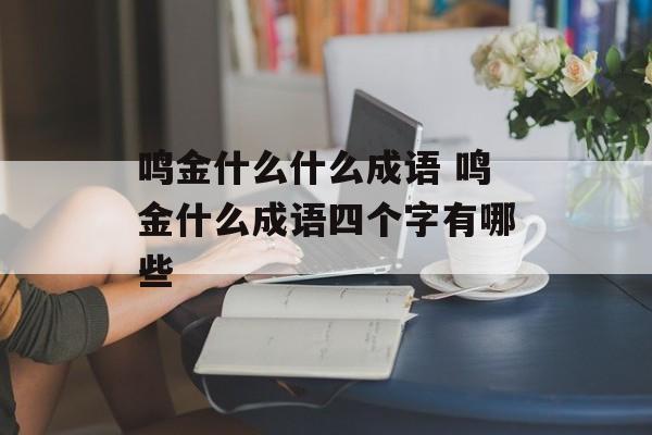 鸣金什么什么成语 鸣金什么成语四个字有哪些-第1张图片-