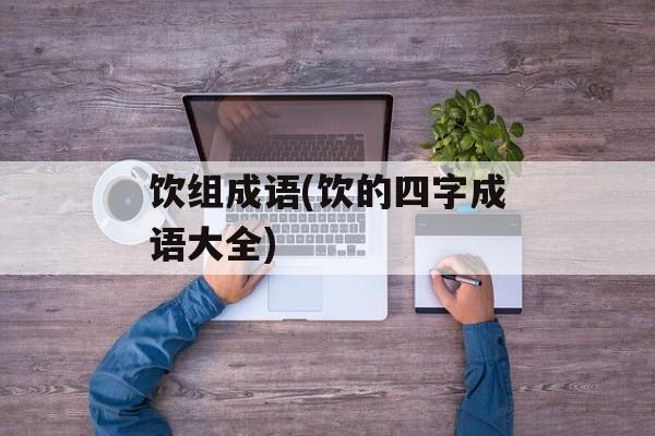 饮组成语(饮的四字成语大全)-第1张图片-