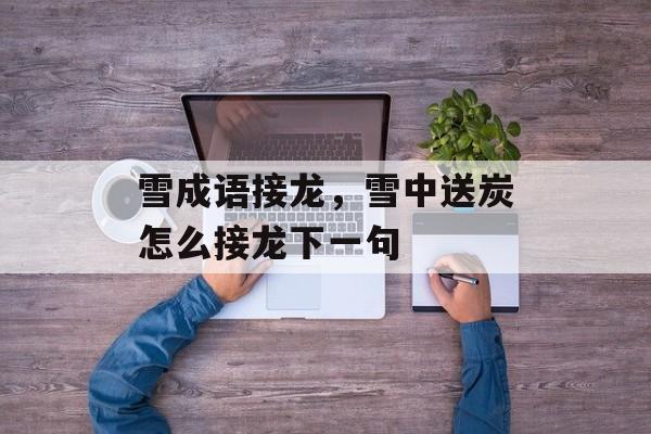 雪成语接龙，雪中送炭怎么接龙下一句-第1张图片-