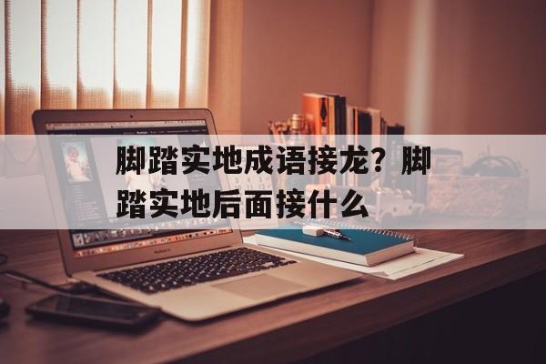 脚踏实地成语接龙？脚踏实地后面接什么-第1张图片-