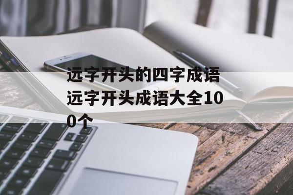 远字开头的四字成语 远字开头成语大全100个-第1张图片-