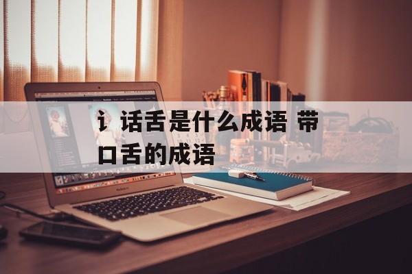 讠话舌是什么成语 带口舌的成语-第1张图片-