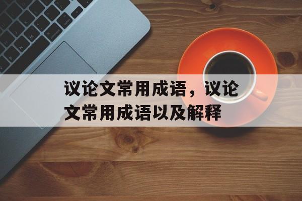 议论文常用成语，议论文常用成语以及解释-第1张图片-