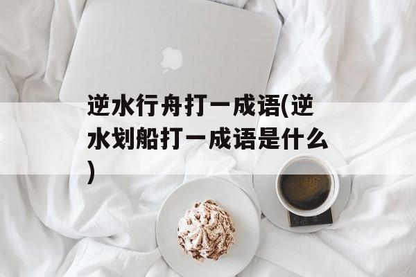 逆水行舟打一成语(逆水划船打一成语是什么)-第1张图片-