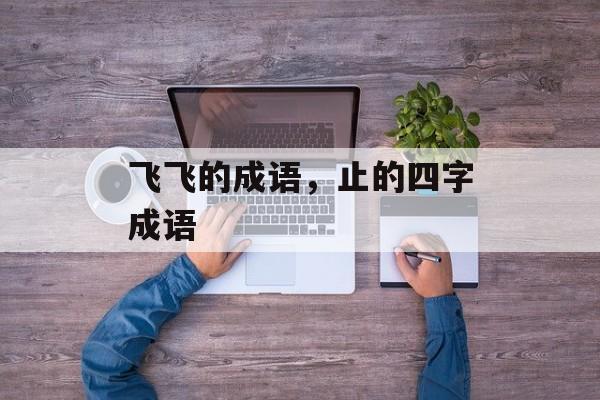 飞飞的成语，止的四字成语-第1张图片-
