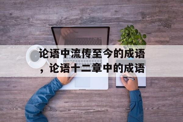 论语中流传至今的成语，论语十二章中的成语-第1张图片-