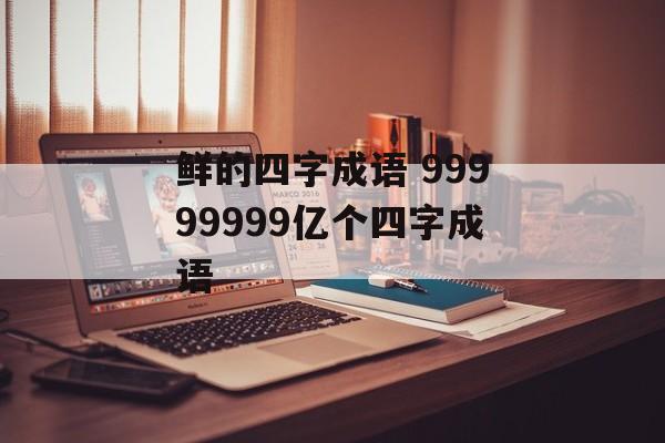 鲜的四字成语 99999999亿个四字成语-第1张图片-