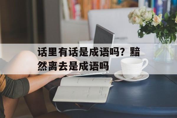 话里有话是成语吗？黯然离去是成语吗-第1张图片-
