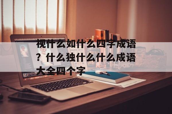 视什么如什么四字成语？什么独什么什么成语大全四个字-第1张图片-