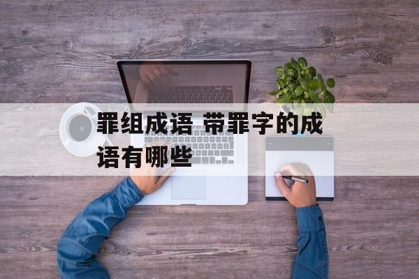 罪组成语 带罪字的成语有哪些-第1张图片-
