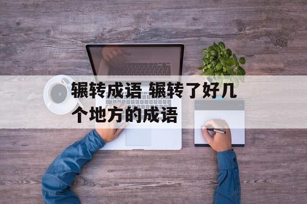 辗转成语 辗转了好几个地方的成语-第1张图片-