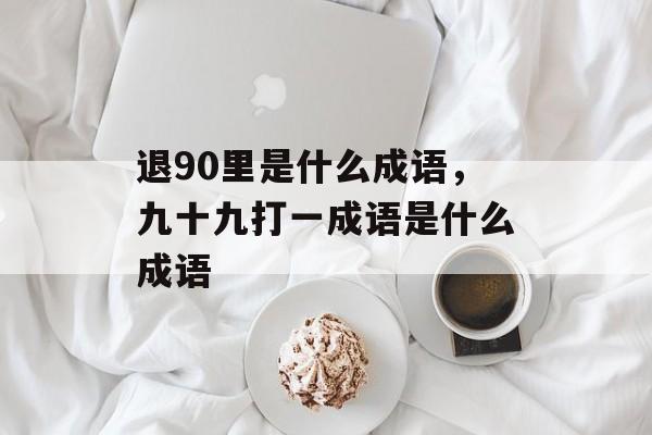 退90里是什么成语，九十九打一成语是什么成语-第1张图片-