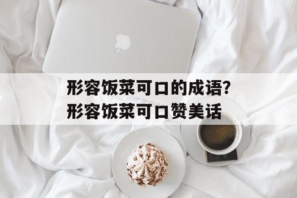 形容饭菜可口的成语？形容饭菜可口赞美话-第1张图片-