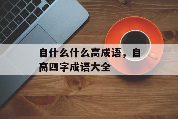 自什么什么高成语，自高四字成语大全-第1张图片-