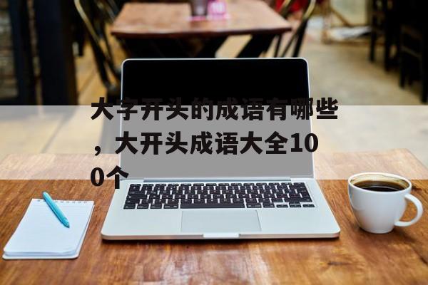 大字开头的成语有哪些，大开头成语大全100个-第1张图片-