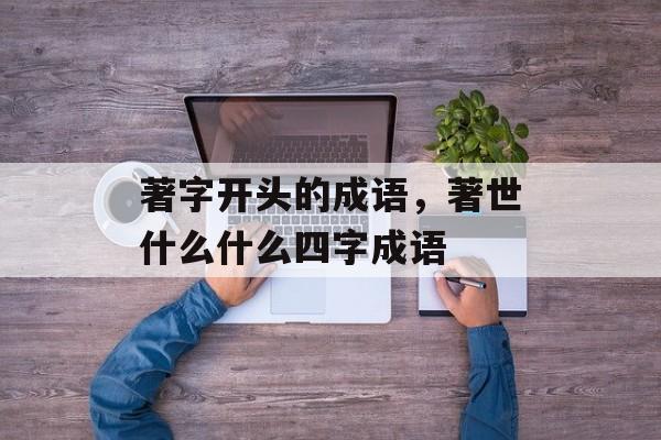 著字开头的成语，著世什么什么四字成语-第1张图片-