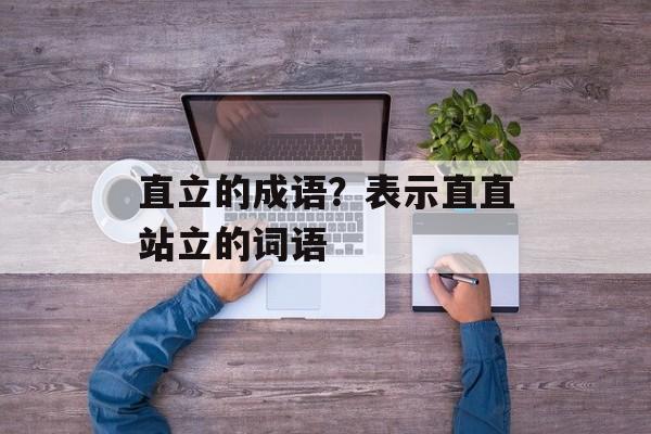 直立的成语？表示直直站立的词语-第1张图片-