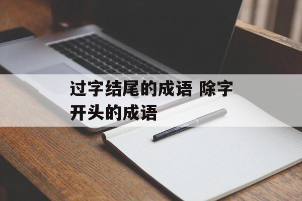 过字结尾的成语 除字开头的成语-第1张图片-