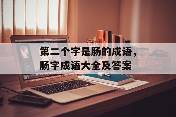 第二个字是肠的成语，肠字成语大全及答案-第1张图片-